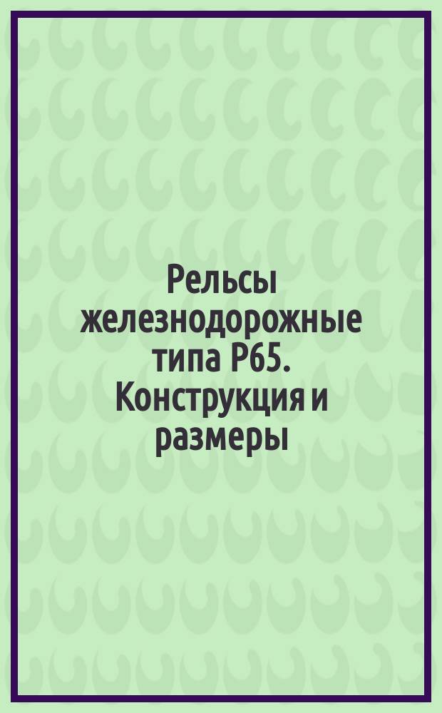 Рельсы железнодорожные типа Р65. Конструкция и размеры