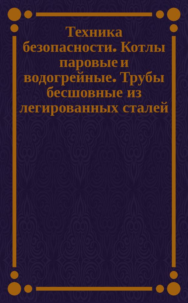 Техника безопасности. Котлы паровые и водогрейные. Трубы бесшовные из легированных сталей