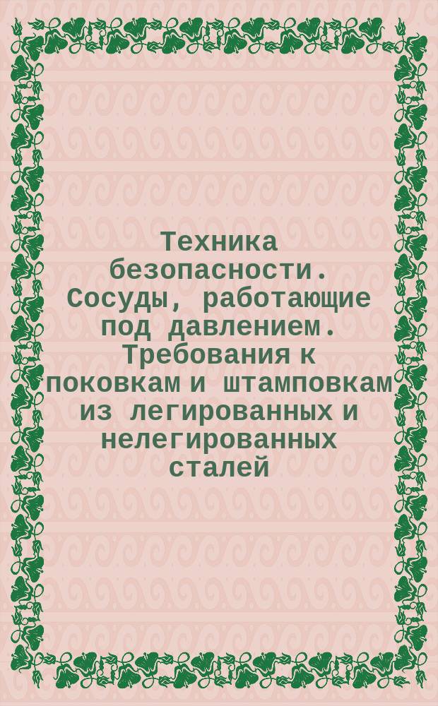 Техника безопасности. Сосуды, работающие под давлением. Требования к поковкам и штамповкам из легированных и нелегированных сталей