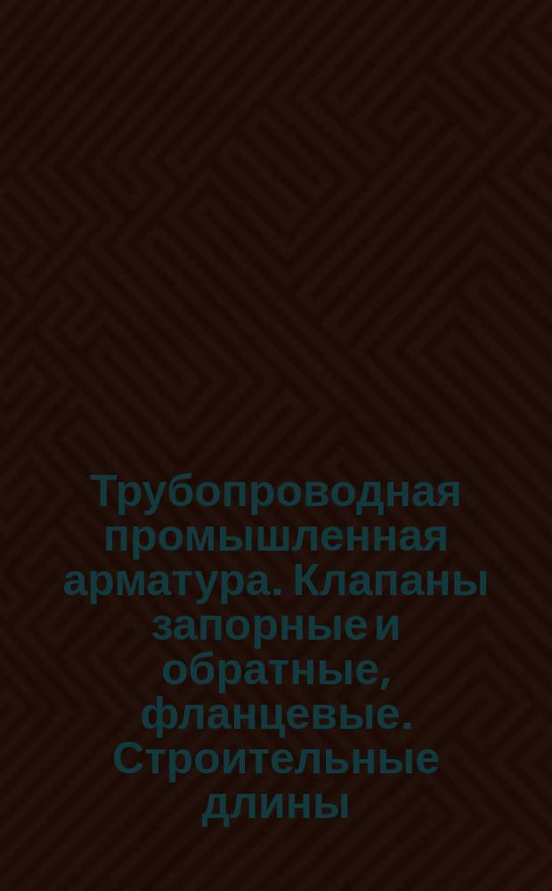 Трубопроводная промышленная арматура. Клапаны запорные и обратные, фланцевые. Строительные длины
