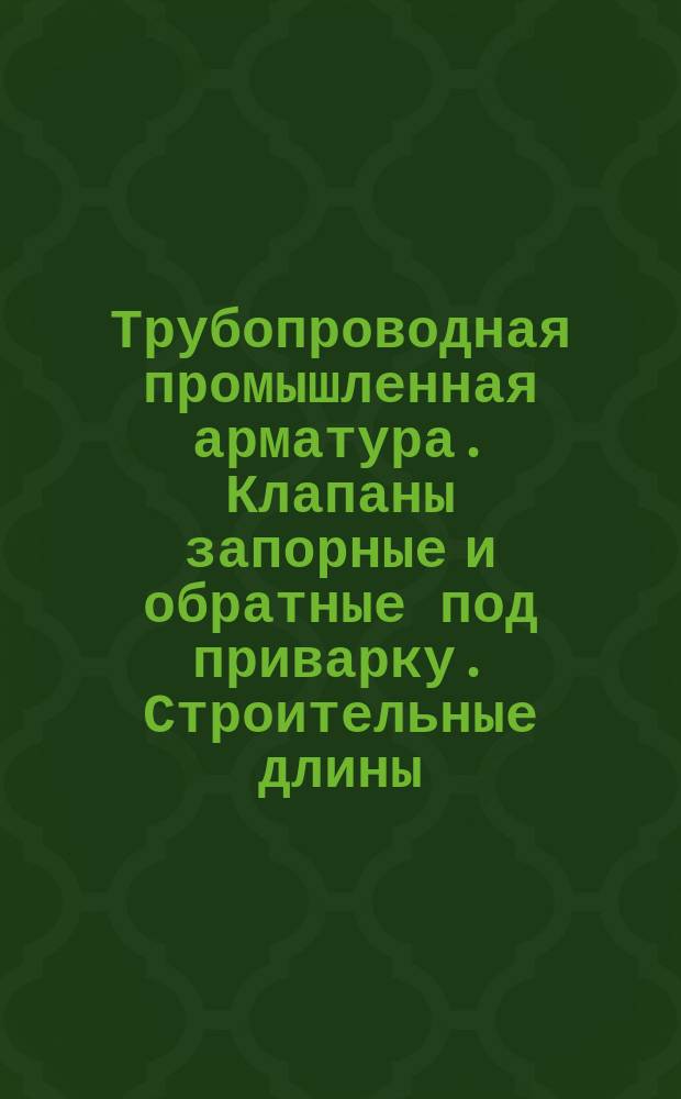 Трубопроводная промышленная арматура. Клапаны запорные и обратные под приварку. Строительные длины