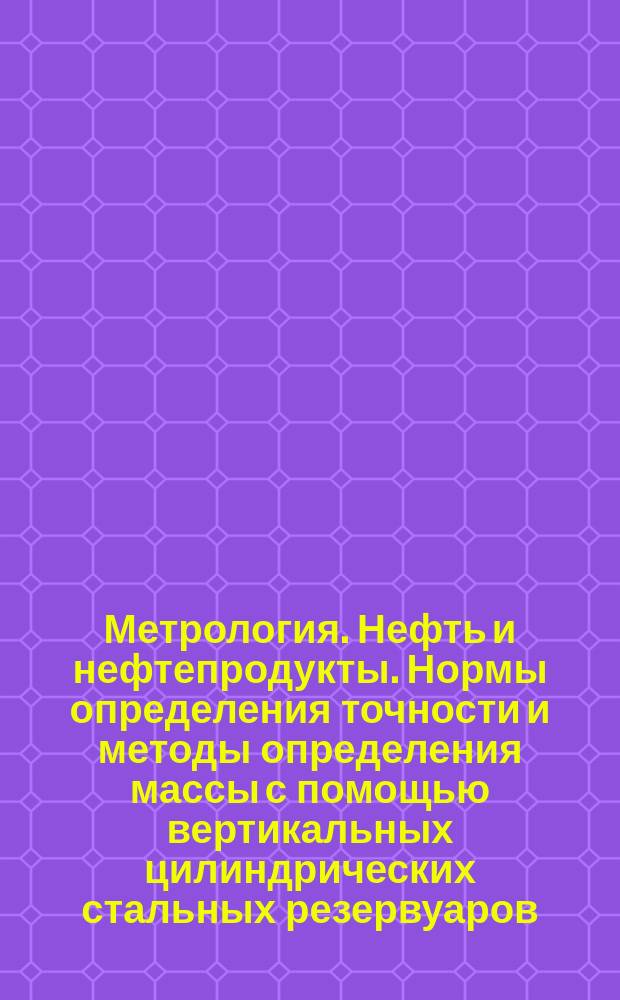 Метрология. Нефть и нефтепродукты. Нормы определения точности и методы определения массы с помощью вертикальных цилиндрических стальных резервуаров