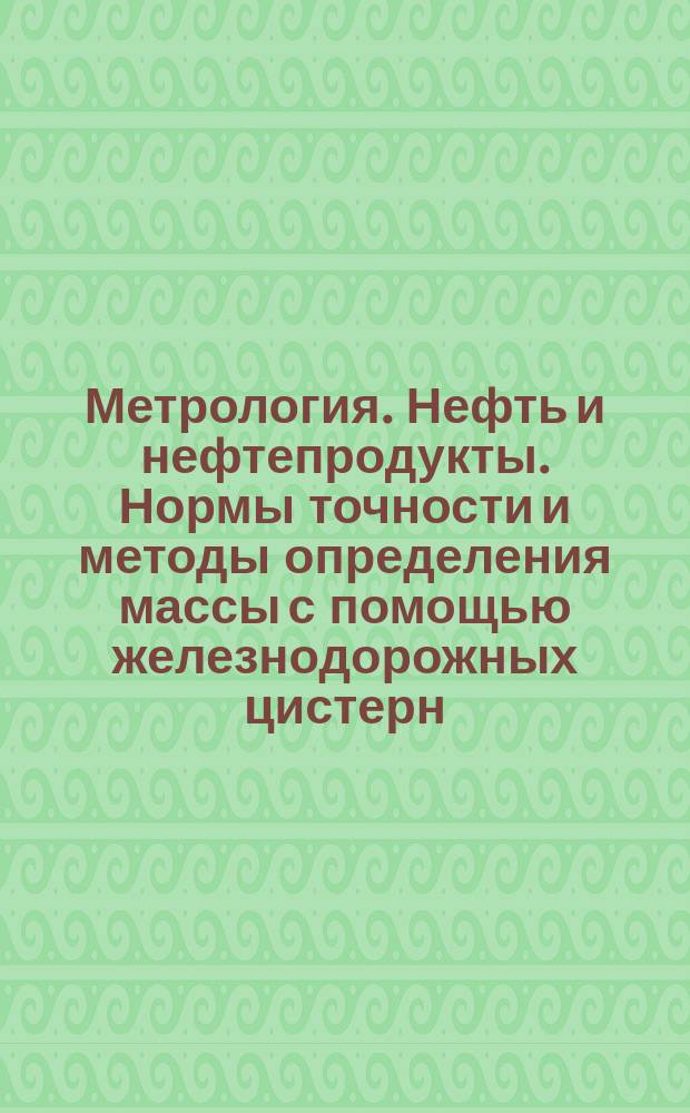 Метрология. Нефть и нефтепродукты. Нормы точности и методы определения массы с помощью железнодорожных цистерн