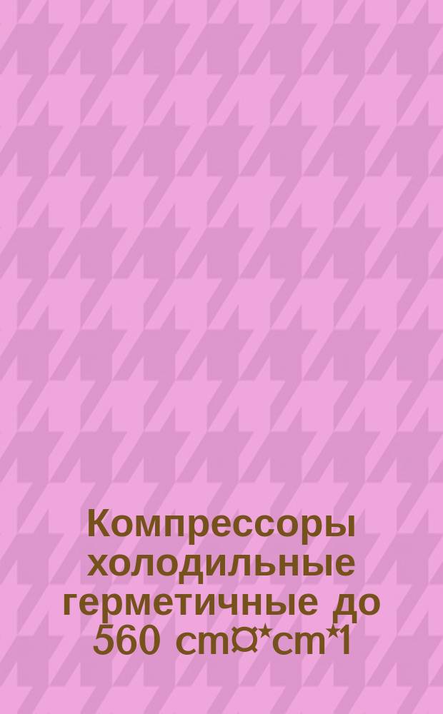 Компрессоры холодильные герметичные до 560 cm¤*cm*1/s (2,0 m¤*m*1/h). Технические требования по электробезопасности, конструкции, холодильной технике и методы испытаний