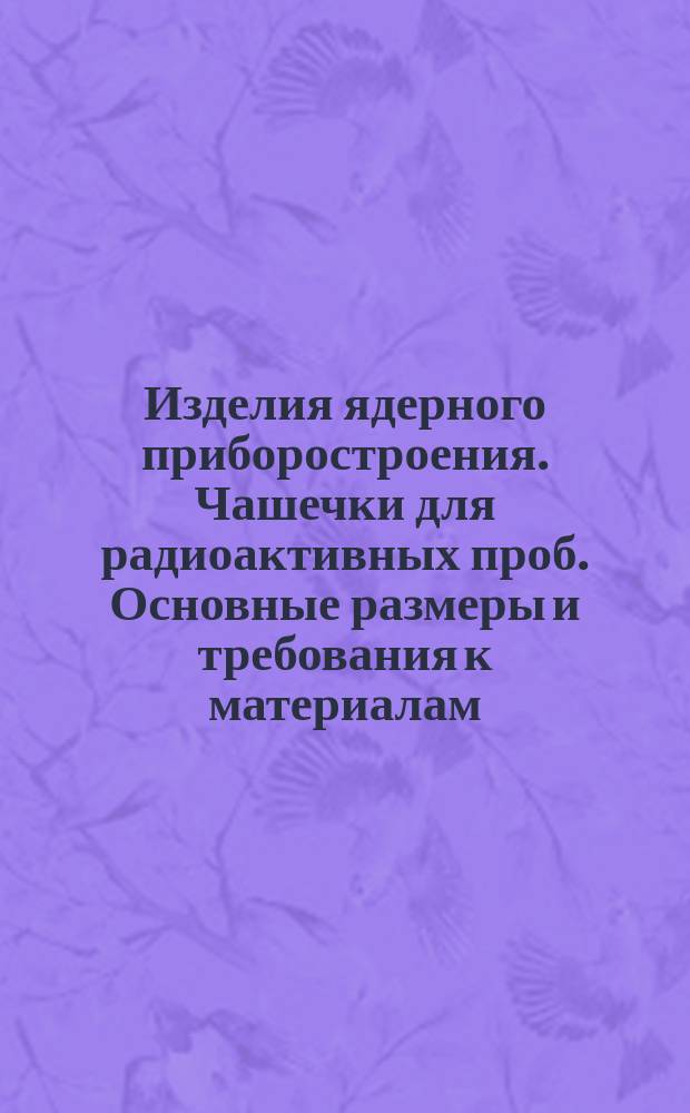 Изделия ядерного приборостроения. Чашечки для радиоактивных проб. Основные размеры и требования к материалам