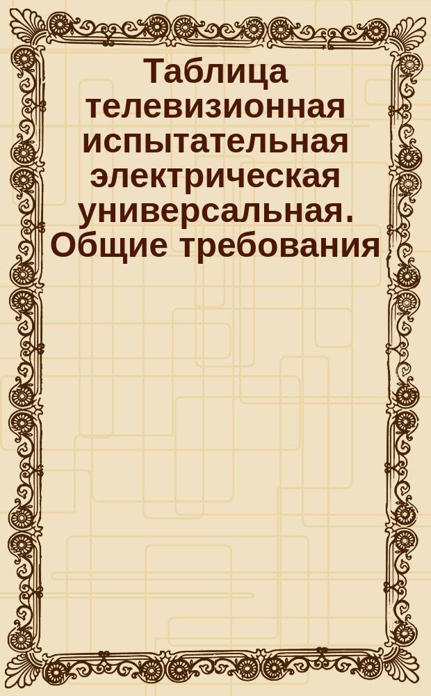 Таблица телевизионная испытательная электрическая универсальная. Общие требования, состав и основные параметры элементов и сигналов