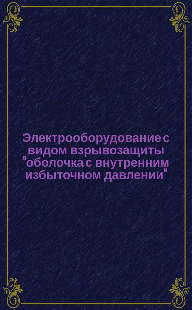 Электрооборудование с видом взрывозащиты "оболочка с внутренним избыточном давлении". Технические требования и методы испытаний