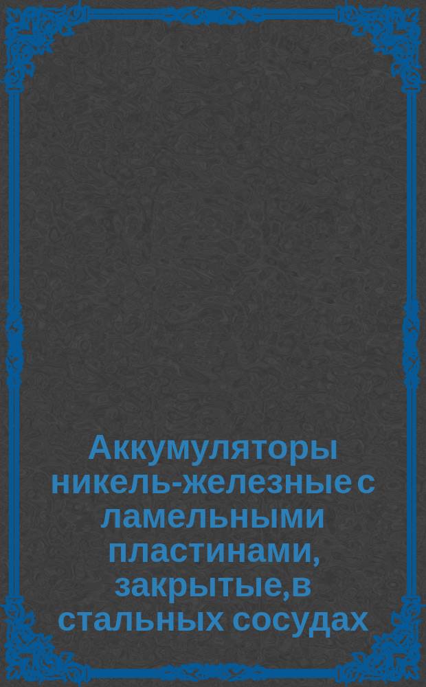 Аккумуляторы никель-железные с ламельными пластинами, закрытые, в стальных сосудах. Типы, размеры и емкости
