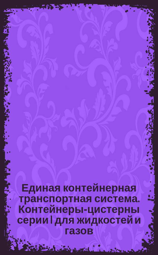 Единая контейнерная транспортная система. Контейнеры-цистерны серии I для жидкостей и газов. Типы, основные параметры, технические требования и методы испытаний
