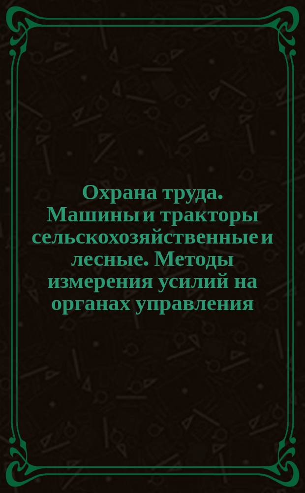 Охрана труда. Машины и тракторы сельскохозяйственные и лесные. Методы измерения усилий на органах управления