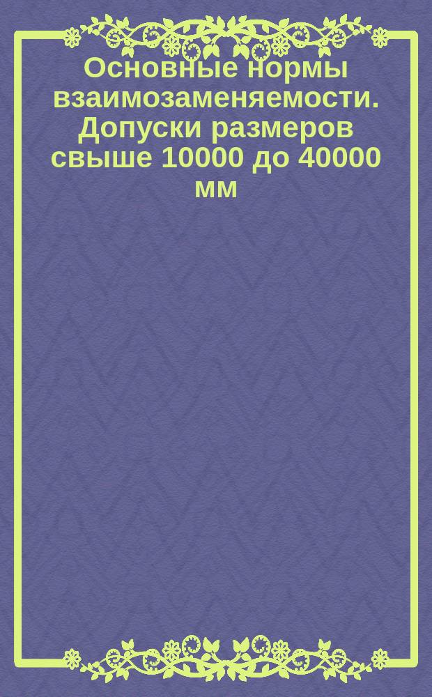Основные нормы взаимозаменяемости. Допуски размеров свыше 10000 до 40000 мм
