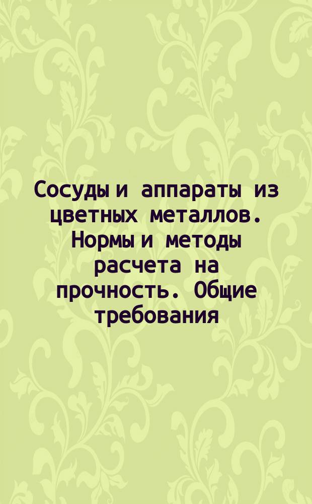 Сосуды и аппараты из цветных металлов. Нормы и методы расчета на прочность. Общие требования