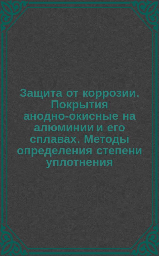 Защита от коррозии. Покрытия анодно-окисные на алюминии и его сплавах. Методы определения степени уплотнения