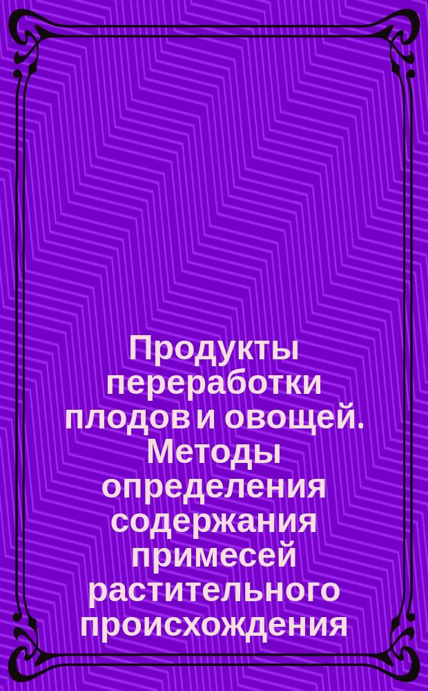 Продукты переработки плодов и овощей. Методы определения содержания примесей растительного происхождения