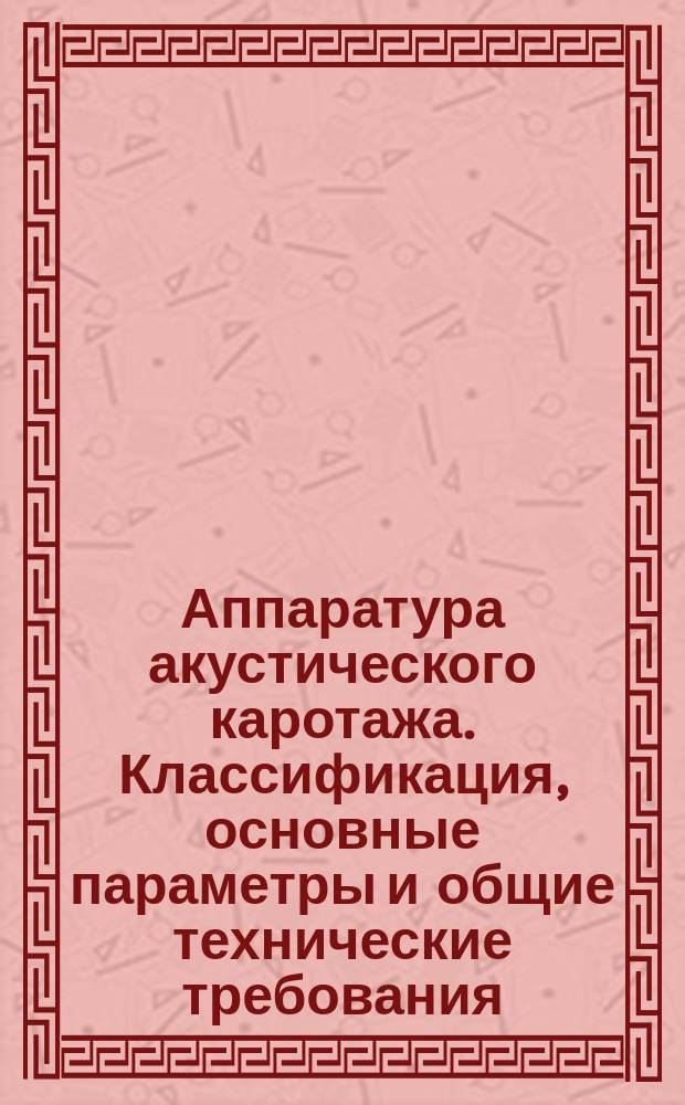 Аппаратура акустического каротажа. Классификация, основные параметры и общие технические требования