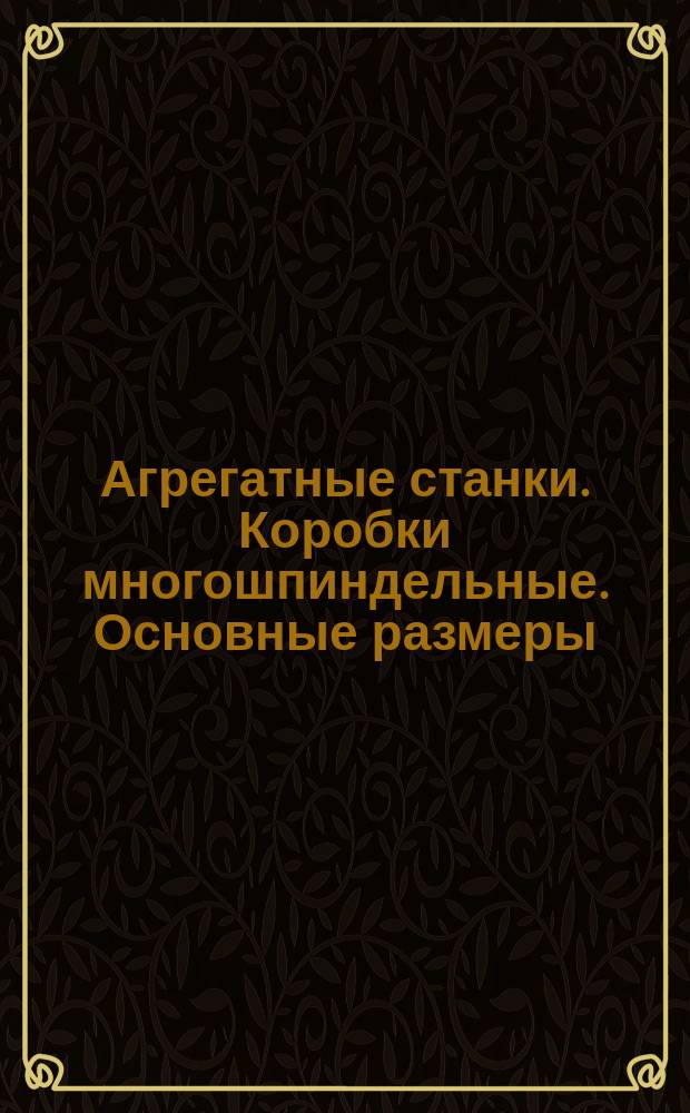 Агрегатные станки. Коробки многошпиндельные. Основные размеры
