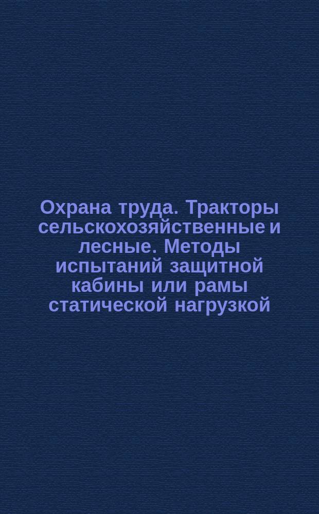 Охрана труда. Тракторы сельскохозяйственные и лесные. Методы испытаний защитной кабины или рамы статической нагрузкой