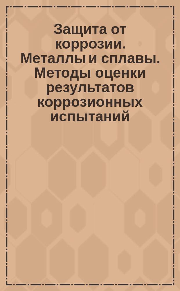 Защита от коррозии. Металлы и сплавы. Методы оценки результатов коррозионных испытаний