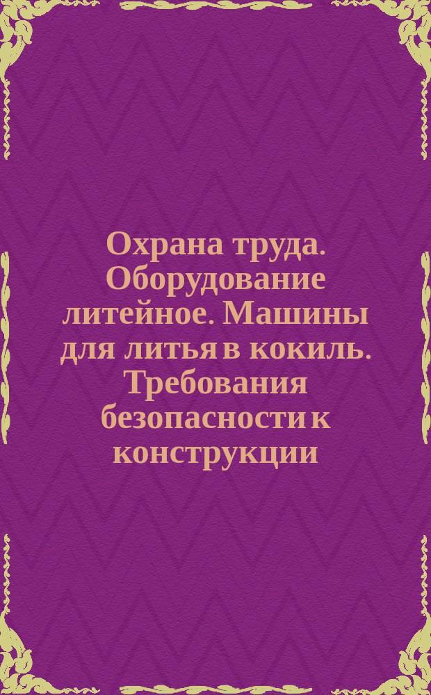 Охрана труда. Оборудование литейное. Машины для литья в кокиль. Требования безопасности к конструкции