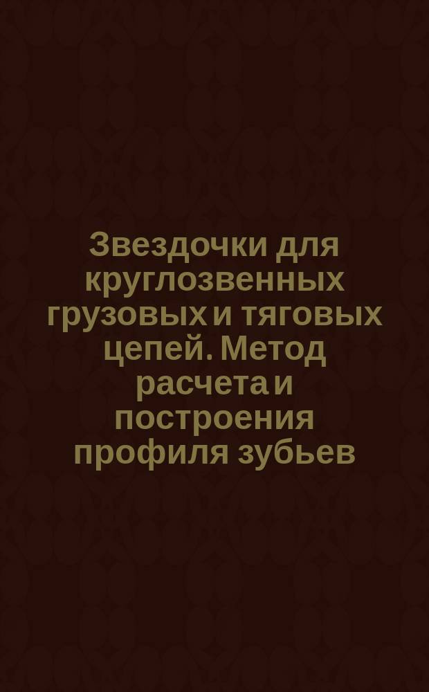 Звездочки для круглозвенных грузовых и тяговых цепей. Метод расчета и построения профиля зубьев