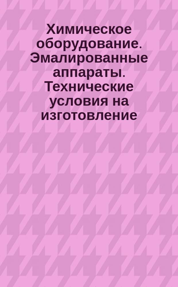 Химическое оборудование. Эмалированные аппараты. Технические условия на изготовление, испытания и приемку