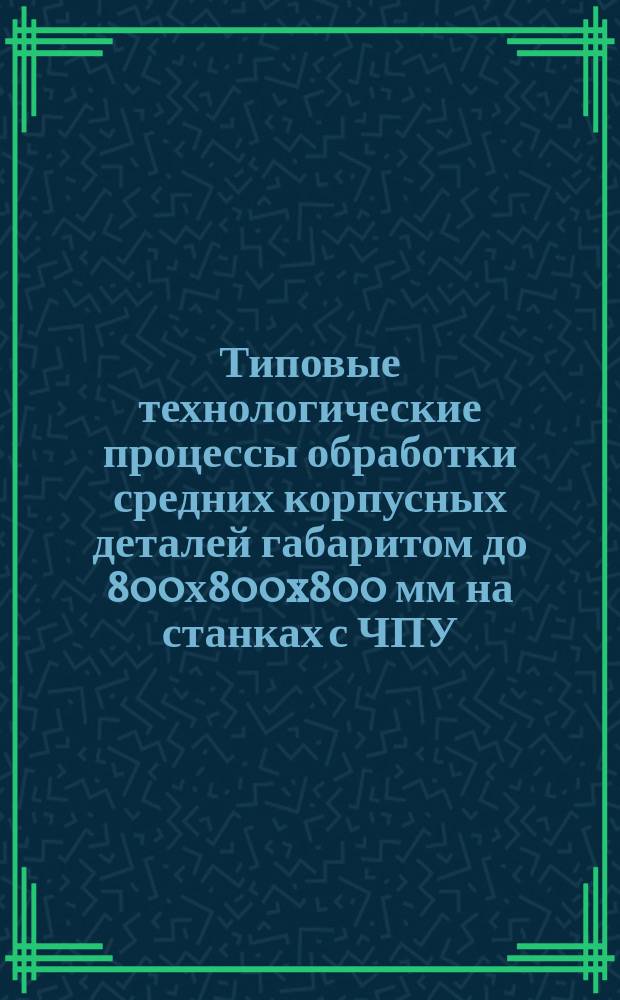 Типовые технологические процессы обработки средних корпусных деталей габаритом до 800х800x800 мм на станках с ЧПУ. Руководящий техн. материал
