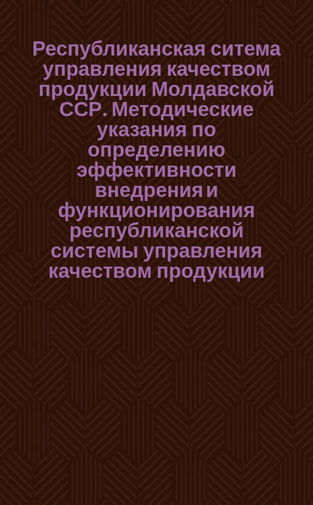 Республиканская ситема управления качеством продукции Молдавской ССР. Методические указания по определению эффективности внедрения и функционирования республиканской системы управления качеством продукции