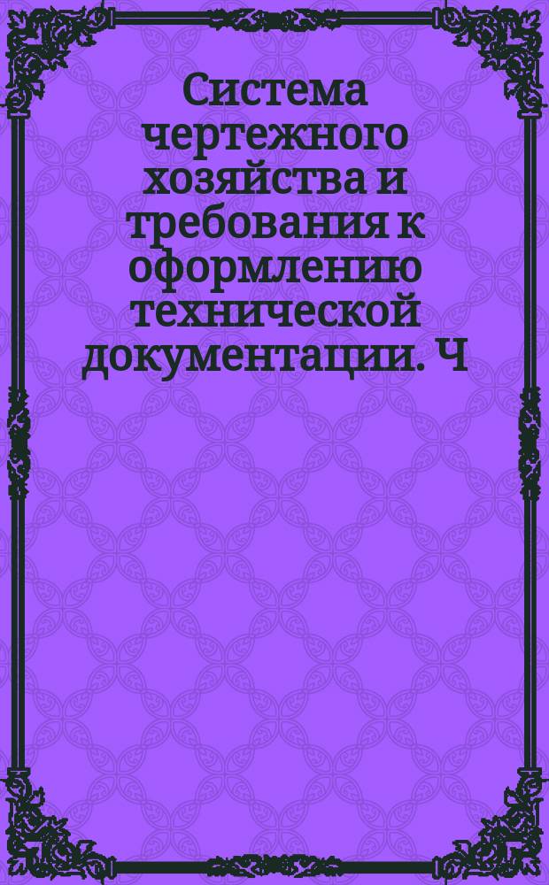 Система чертежного хозяйства и требования к оформлению технической документации. Ч.1. Требования к выполнению чертежей и технических документов