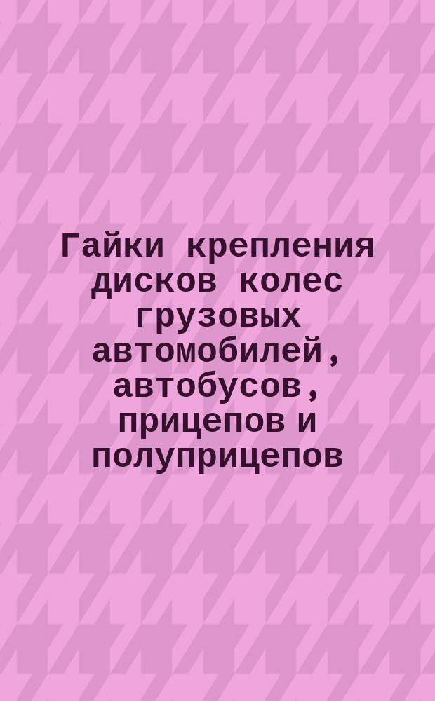 Гайки крепления дисков колес грузовых автомобилей, автобусов, прицепов и полуприцепов. Исполнит. размеры