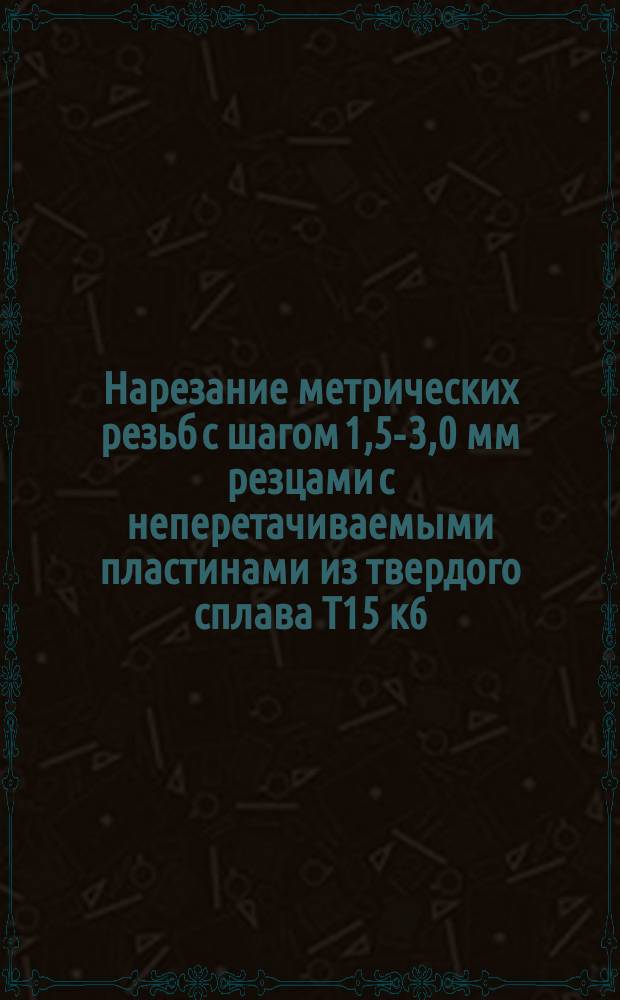Нарезание метрических резьб с шагом 1,5-3,0 мм резцами с неперетачиваемыми пластинами из твердого сплава Т15 к6. Метод. рекомендации