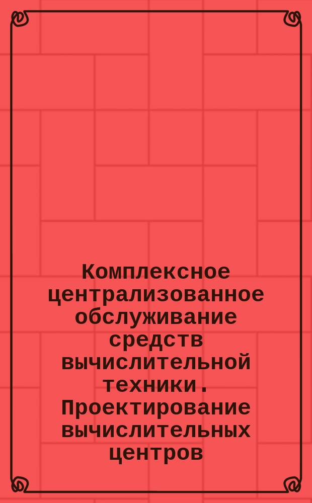 Комплексное централизованное обслуживание средств вычислительной техники. Проектирование вычислительных центров