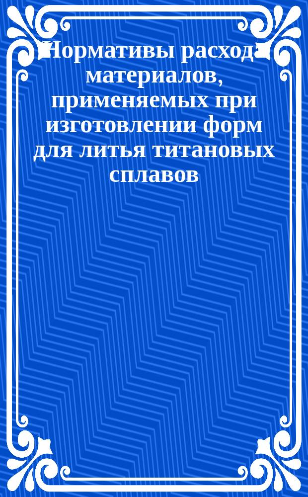 Нормативы расхода материалов, применяемых при изготовлении форм для литья титановых сплавов