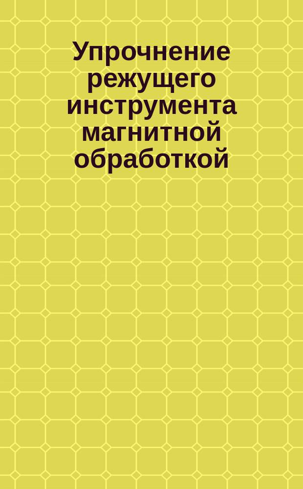 Упрочнение режущего инструмента магнитной обработкой