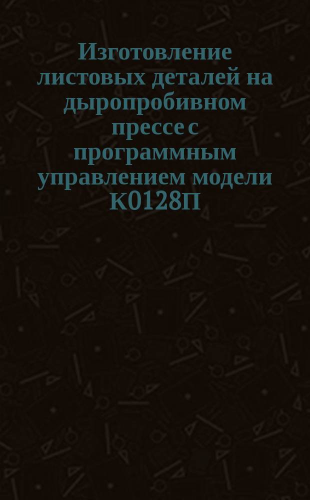Изготовление листовых деталей на дыропробивном прессе с программным управлением модели К0128П