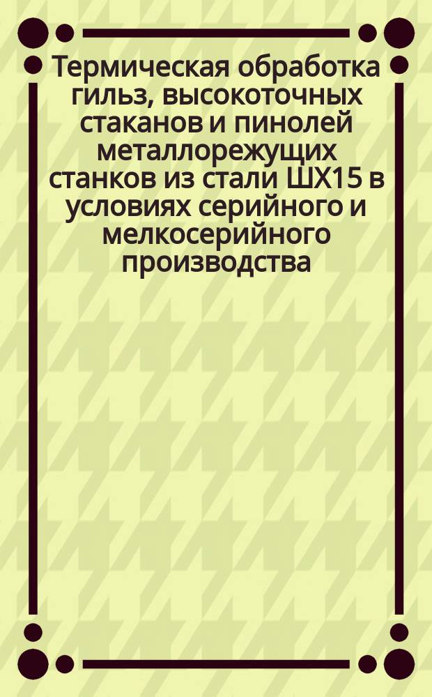 Термическая обработка гильз, высокоточных стаканов и пинолей металлорежущих станков из стали ШХ15 в условиях серийного и мелкосерийного производства