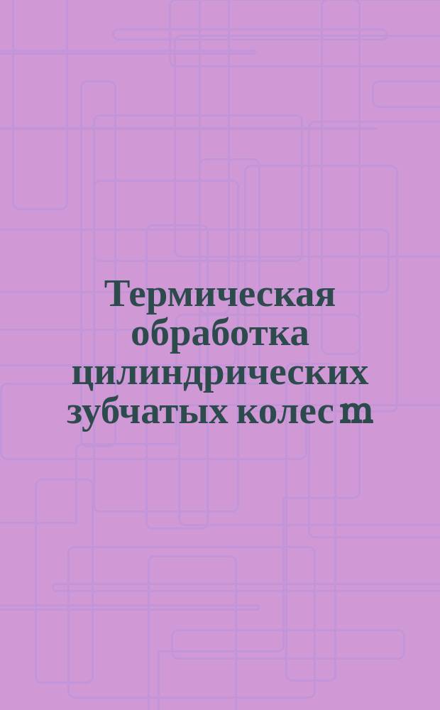 Термическая обработка цилиндрических зубчатых колес m=1-5 мм из стали 40Х в условиях серийного и мелкосерийного производства