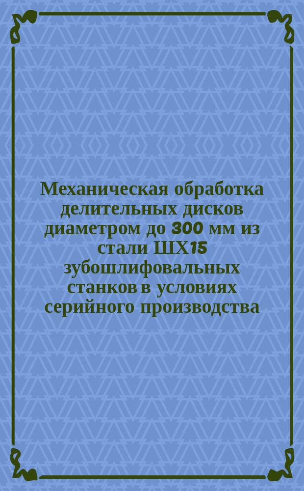 Механическая обработка делительных дисков диаметром до 300 мм из стали ШХ15 зубошлифовальных станков в условиях серийного производства