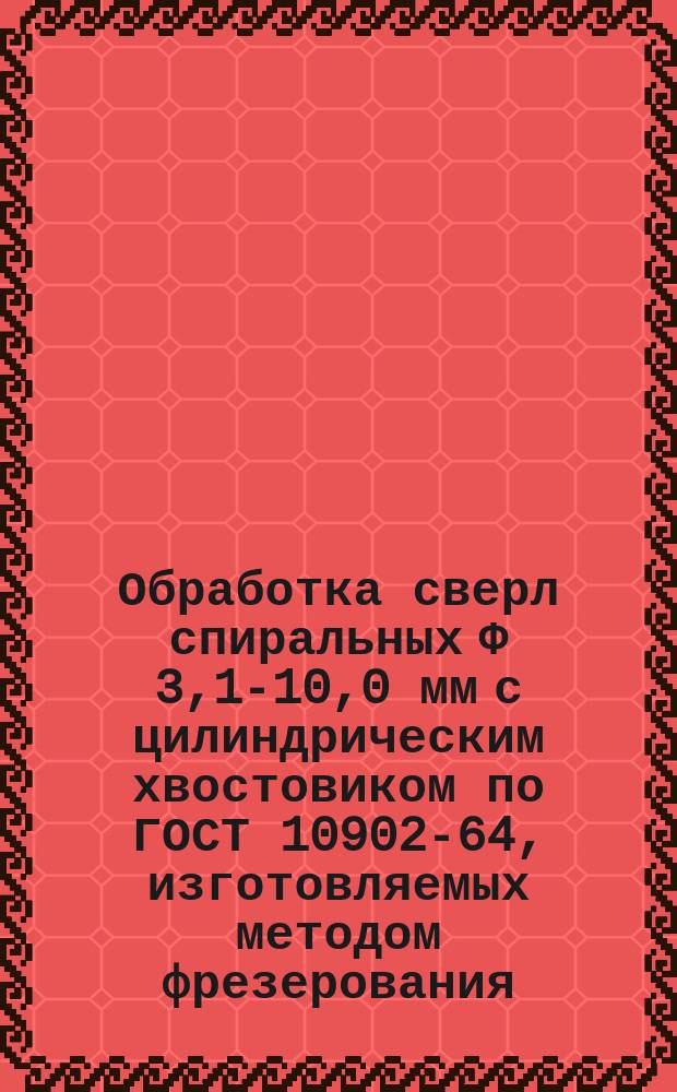 Обработка сверл спиральных Ф 3,1-10,0 мм с цилиндрическим хвостовиком по ГОСТ 10902-64, изготовляемых методом фрезерования