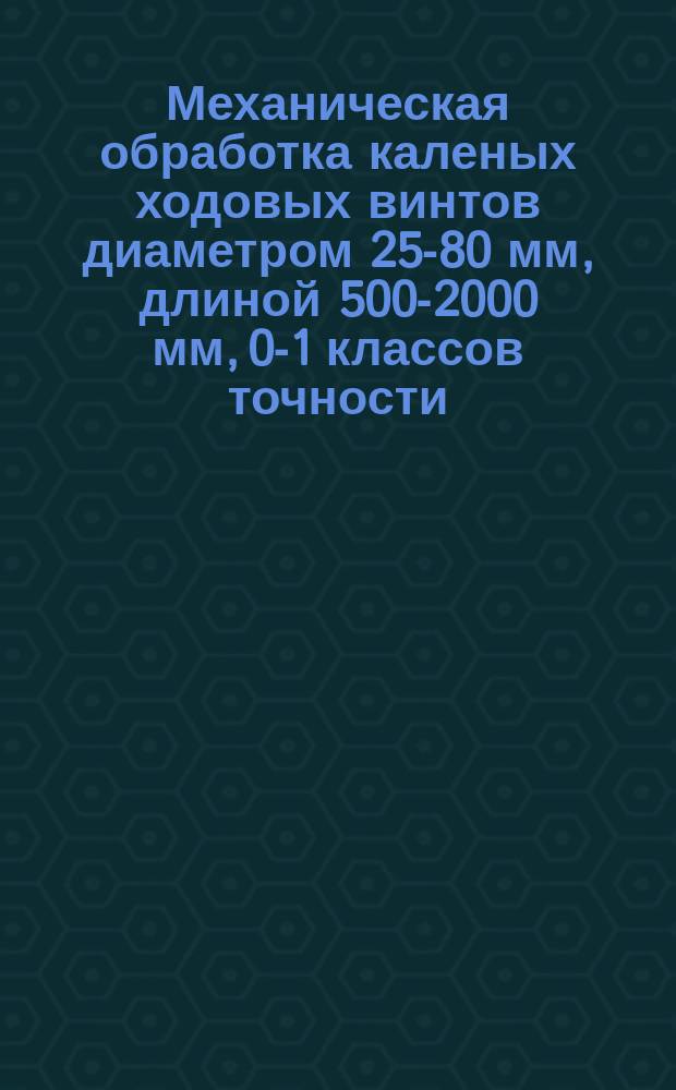Механическая обработка каленых ходовых винтов диаметром 25-80 мм, длиной 500-2000 мм, 0-1 классов точности, с шагом резьбы 1-12 мм из стали ХВГ в условиях серийного и мелкосерийного производства