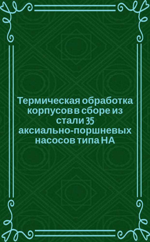 Термическая обработка корпусов в сборе из стали 35 аксиально-поршневых насосов типа НА