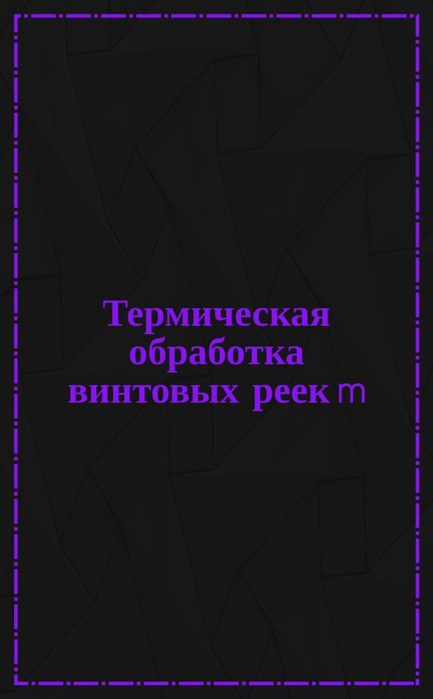 Термическая обработка винтовых реек m=1 мм 4-5 степеней точности из стали ХВГ в условиях серийного и мелкосерийного производства. Технол. регламент