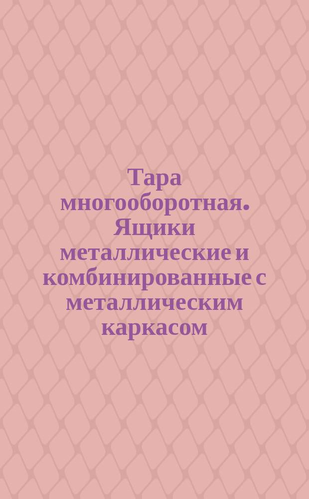 Тара многооборотная. Ящики металлические и комбинированные с металлическим каркасом. Основные параметры. Технические требования