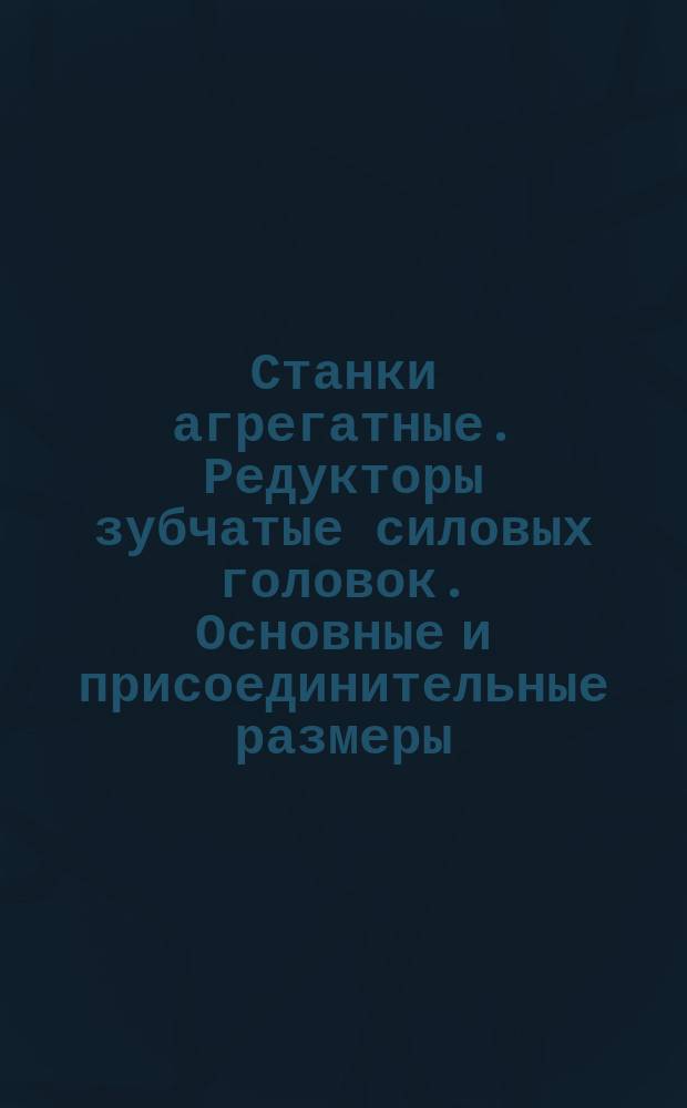 Станки агрегатные. Редукторы зубчатые силовых головок. Основные и присоединительные размеры