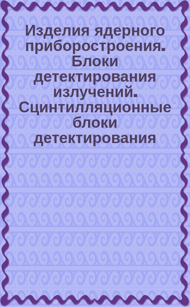 Изделия ядерного приборостроения. Блоки детектирования излучений. Сцинтилляционные блоки детектирования. Условия измерения и методики испытания параметров