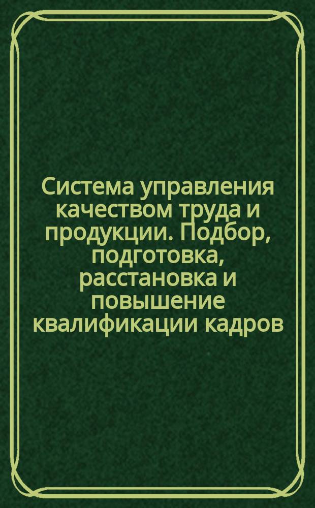 Система управления качеством труда и продукции. Подбор, подготовка, расстановка и повышение квалификации кадров. Основные положения