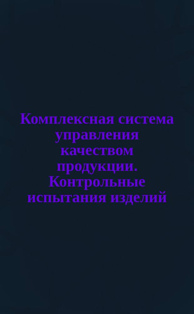 Комплексная система управления качеством продукции. Контрольные испытания изделий. Правила проведения
