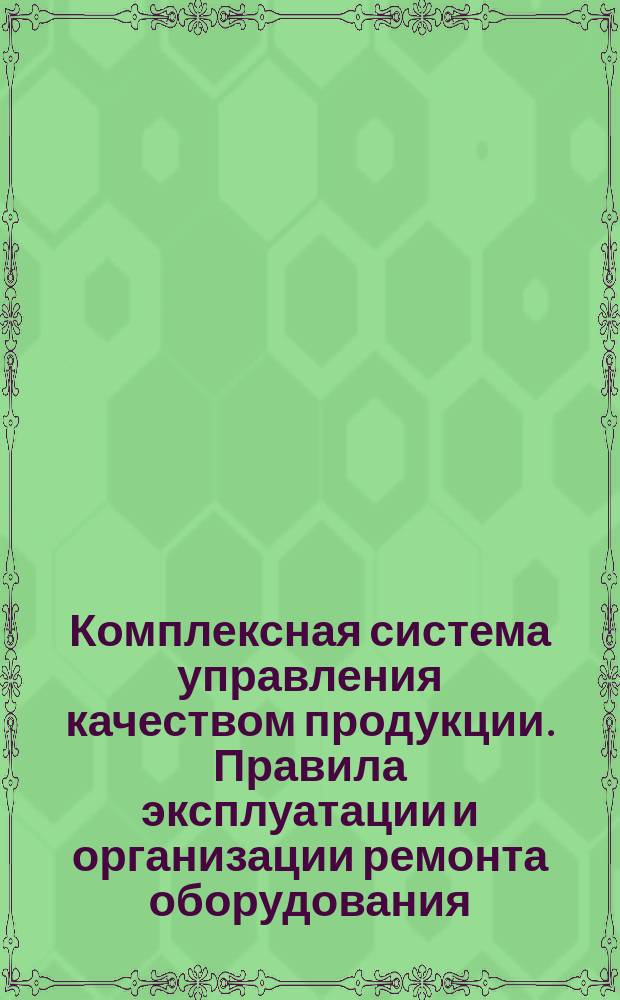Комплексная система управления качеством продукции. Правила эксплуатации и организации ремонта оборудования. Инструкция