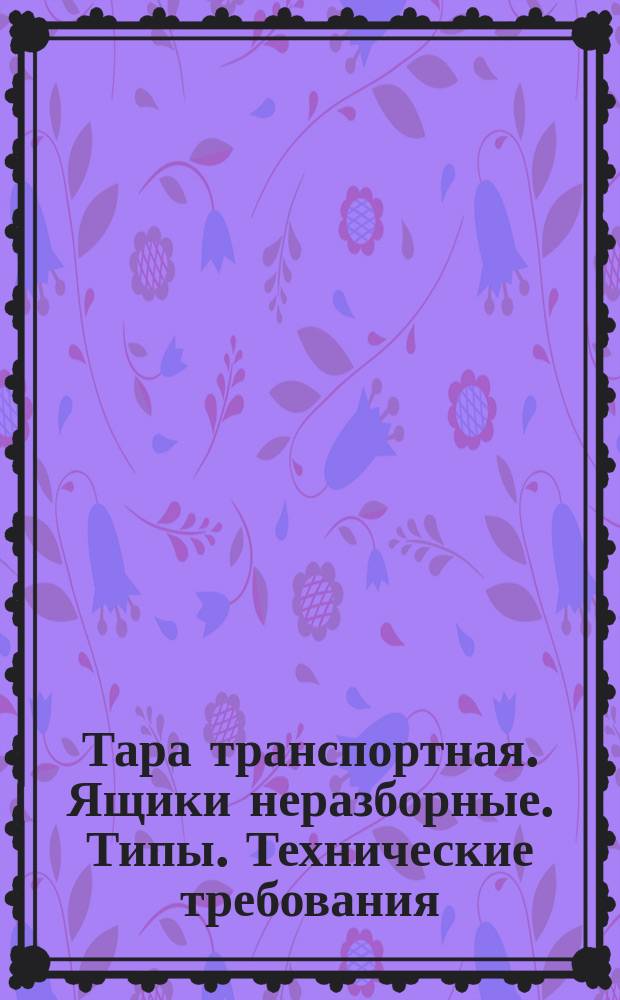 Тара транспортная. Ящики неразборные. Типы. Технические требования