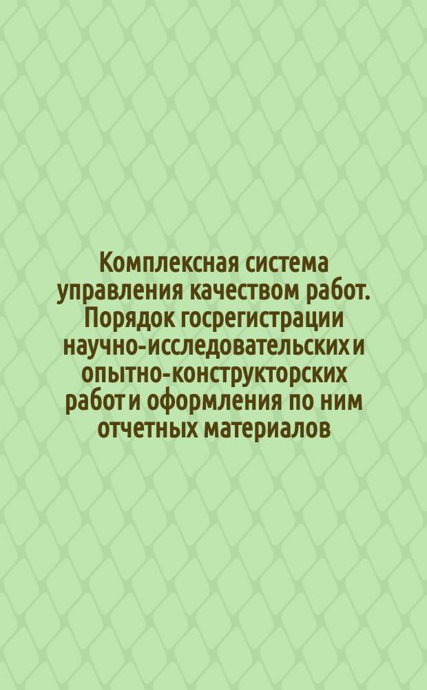 Комплексная система управления качеством работ. Порядок госрегистрации научно-исследовательских и опытно-конструкторских работ и оформления по ним отчетных материалов