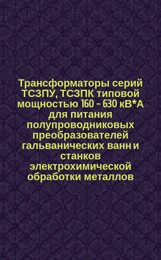 Трансформаторы серий ТСЗПУ, ТСЗПК типовой мощностью 160 - 630 кВ*А для питания полупроводниковых преобразователей гальванических ванн и станков электрохимической обработки металлов